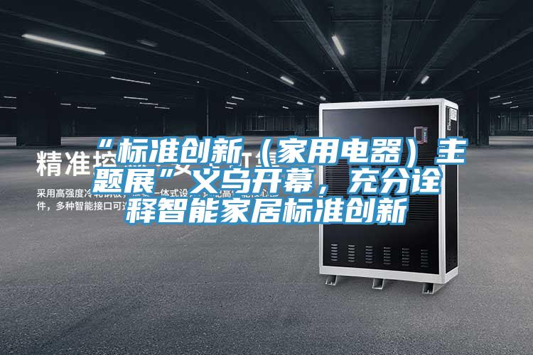 “標(biāo)準(zhǔn)創(chuàng)新（家用電器）主題展”義烏開幕，充分詮釋智能家居標(biāo)準(zhǔn)創(chuàng)新