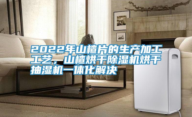 2022年山楂片的生產(chǎn)加工工藝，山楂烘干除濕機(jī)烘干抽濕機(jī)一體化解決