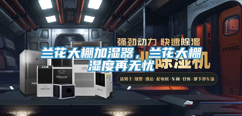 蘭花大棚加濕器，蘭花大棚濕度再無憂