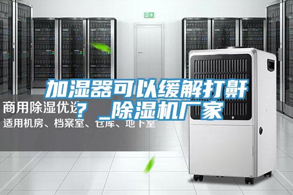 加濕器可以緩解打鼾？_除濕機(jī)廠家