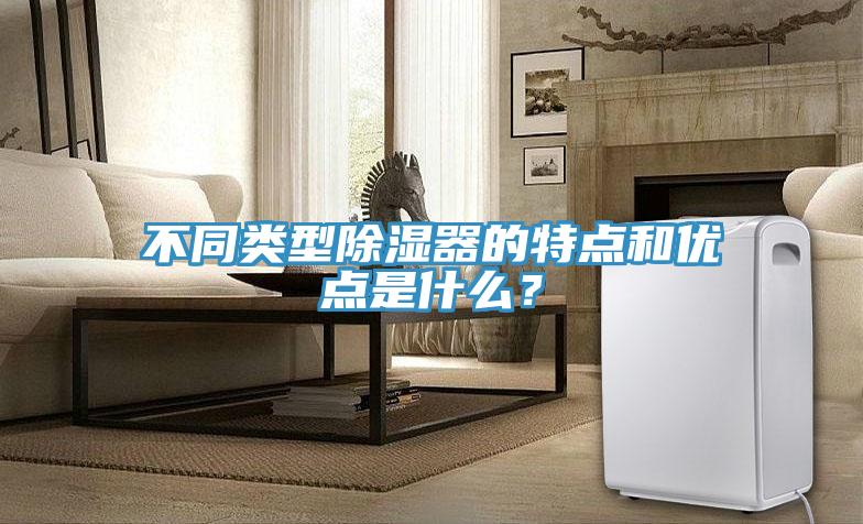 不同類型除濕器的特點和優(yōu)點是什么？