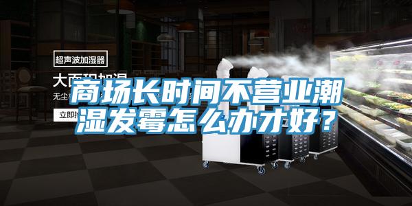 商場(chǎng)長(zhǎng)時(shí)間不營(yíng)業(yè)潮濕發(fā)霉怎么辦才好？