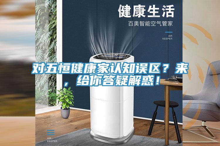 對五恒健康家認(rèn)知誤區(qū)？來，給你答疑解惑！