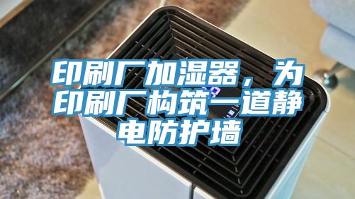 印刷廠加濕器，為印刷廠構筑一道靜電防護墻