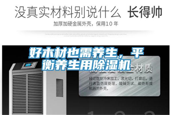 好木材也需養(yǎng)生，平衡養(yǎng)生用除濕機(jī)