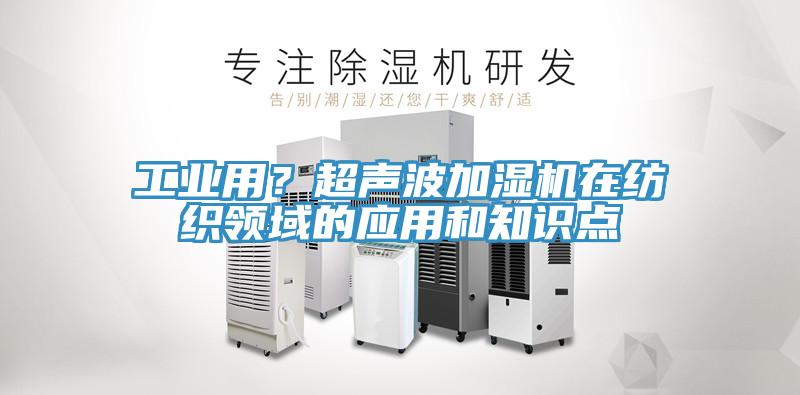 工業(yè)用？超聲波加濕機在紡織領域的應用和知識點