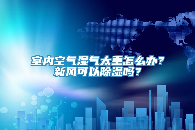 室內(nèi)空氣濕氣太重怎么辦？新風可以除濕嗎？