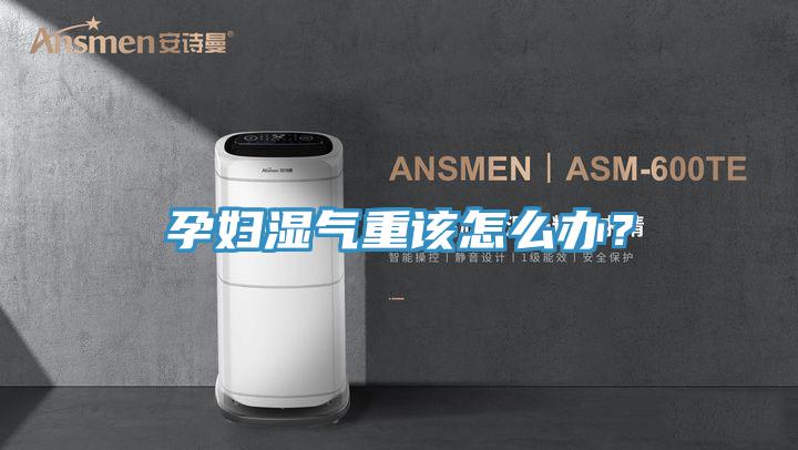 孕婦濕氣重該怎么辦？