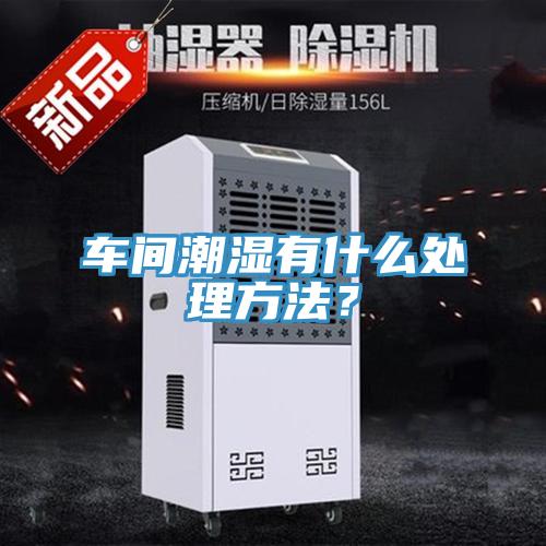 車間潮濕有什么處理方法？