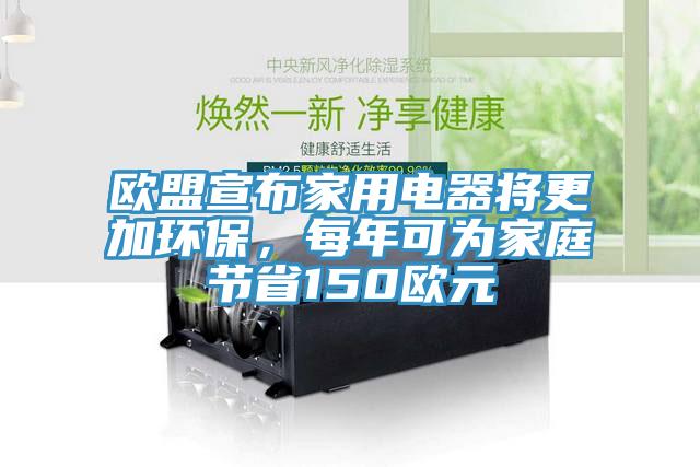 歐盟宣布家用電器將更加環(huán)保，每年可為家庭節(jié)省150歐元