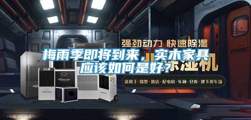 梅雨季即將到來(lái)，實(shí)木家具應(yīng)該如何是好？