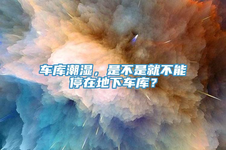 車庫潮濕，是不是就不能停在地下車庫？