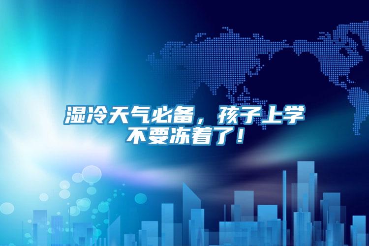 濕冷天氣必備，孩子上學不要凍著了！