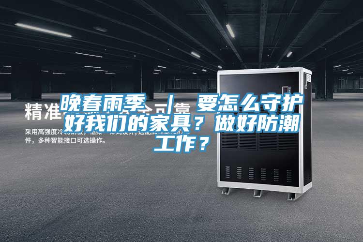 晚春雨季 ｜ 要怎么守護好我們的家具？做好防潮工作？