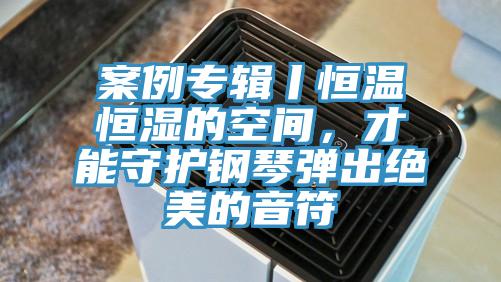 案例專輯丨恒溫恒濕的空間，才能守護(hù)鋼琴?gòu)棾鼋^美的音符