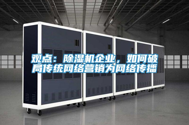 觀點(diǎn)：除濕機(jī)企業(yè)，如何破局傳統(tǒng)網(wǎng)絡(luò)營(yíng)銷為網(wǎng)絡(luò)傳播