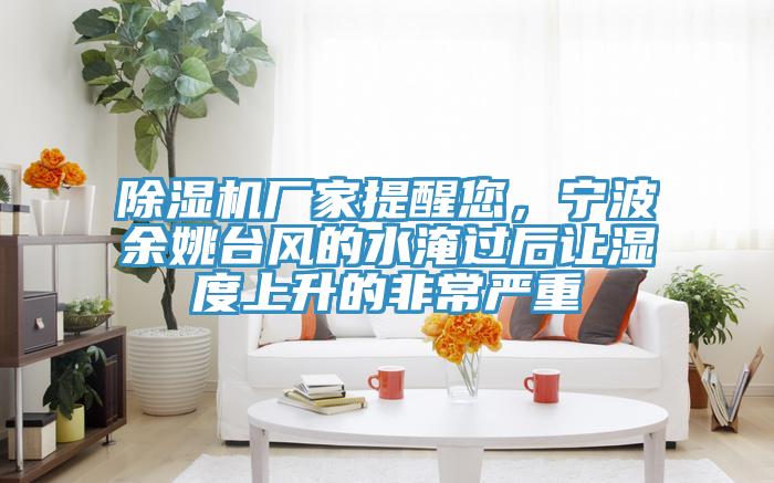 除濕機(jī)廠家提醒您，寧波余姚臺風(fēng)的水淹過后讓濕度上升的非常嚴(yán)重