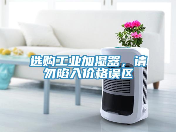 選購工業(yè)加濕器，請勿陷入價格誤區(qū)