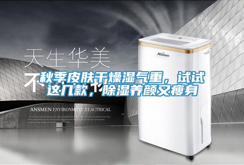 秋季皮膚干燥濕氣重，試試這幾款，除濕養(yǎng)顏又瘦身