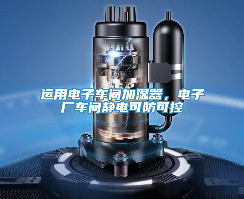 運(yùn)用電子車間加濕器，電子廠車間靜電可防可控