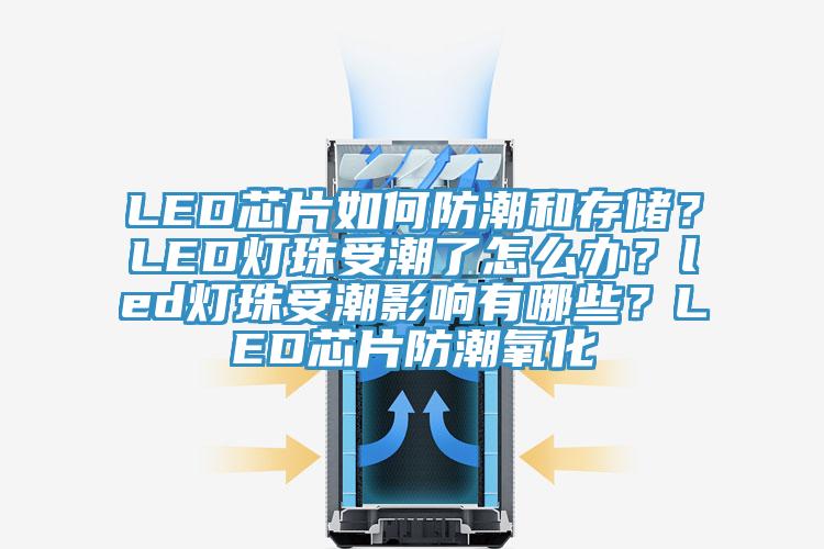 LED芯片如何防潮和存儲？LED燈珠受潮了怎么辦？led燈珠受潮影響有哪些？LED芯片防潮氧化