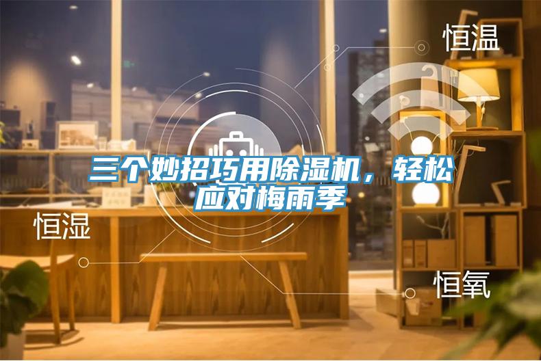三個妙招巧用除濕機(jī)，輕松應(yīng)對梅雨季