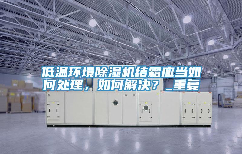 低溫環(huán)境除濕機(jī)結(jié)霜應(yīng)當(dāng)如何處理，如何解決？_重復(fù)