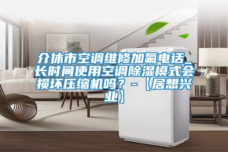 介休市空調(diào)維修加氟電話_長(zhǎng)時(shí)間使用空調(diào)除濕模式會(huì)損壞壓縮機(jī)嗎？-【居想興業(yè)】