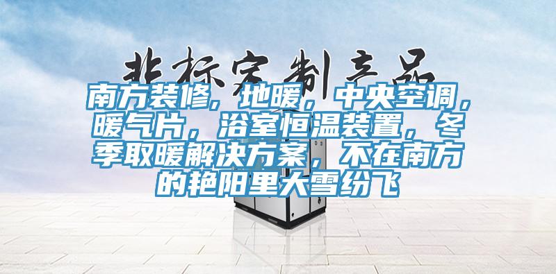 南方裝修, 地暖，中央空調(diào)，暖氣片，浴室恒溫裝置，冬季取暖解決方案，不在南方的艷陽里大雪紛飛