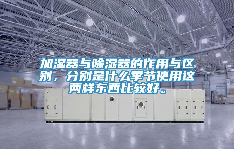 加濕器與除濕器的作用與區(qū)別，分別是什么季節(jié)使用這兩樣東西比較好。