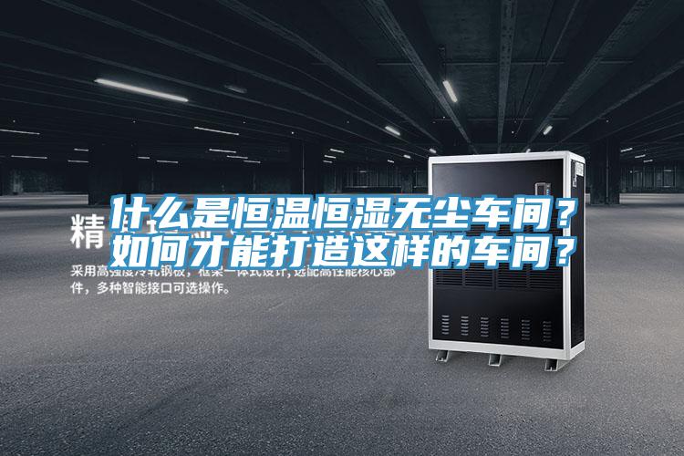 什么是恒溫恒濕無塵車間？如何才能打造這樣的車間？