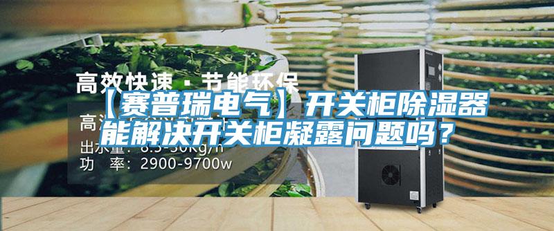 【賽普瑞電氣】開關(guān)柜除濕器能解決開關(guān)柜凝露問題嗎？