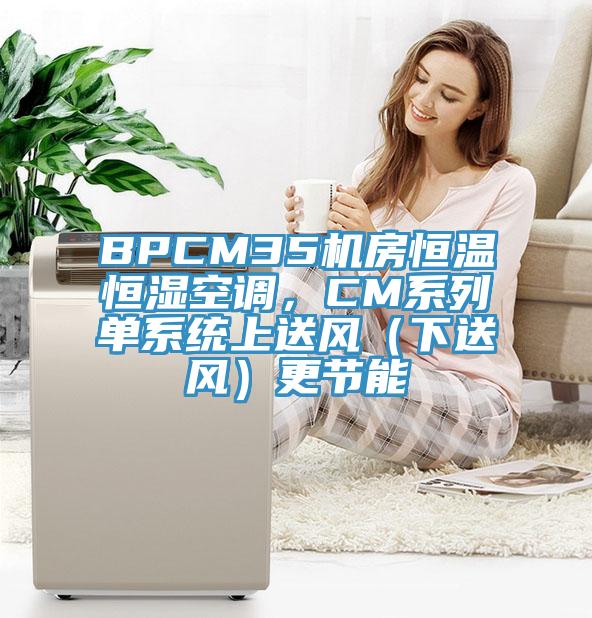 BPCM35機(jī)房恒溫恒濕空調(diào)，CM系列單系統(tǒng)上送風(fēng)（下送風(fēng)）更節(jié)能