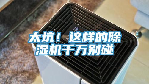 太坑！這樣的除濕機(jī)千萬別碰
