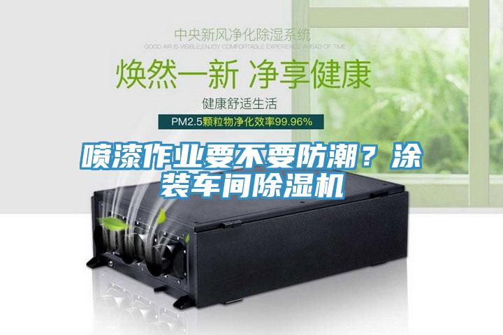 噴漆作業(yè)要不要防潮？涂裝車間除濕機