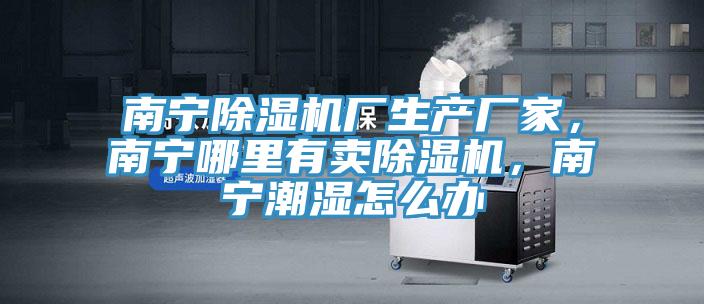 南寧除濕機(jī)廠生產(chǎn)廠家，南寧哪里有賣除濕機(jī)，南寧潮濕怎么辦