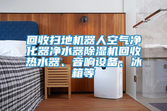 回收掃地機(jī)器人空氣凈化器凈水器除濕機(jī)回收熱水器、音響設(shè)備、冰箱等