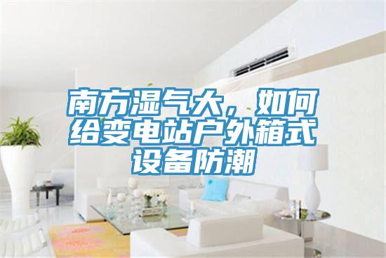 南方濕氣大，如何給變電站戶外箱式設(shè)備防潮