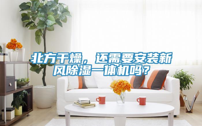 北方干燥，還需要安裝新風(fēng)除濕一體機(jī)嗎？