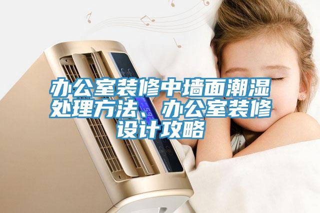 辦公室裝修中墻面潮濕處理方法、辦公室裝修設(shè)計(jì)攻略