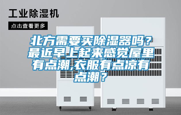 北方需要買除濕器嗎？最近早上起來感覺屋里有點潮,衣服有點涼有點潮？