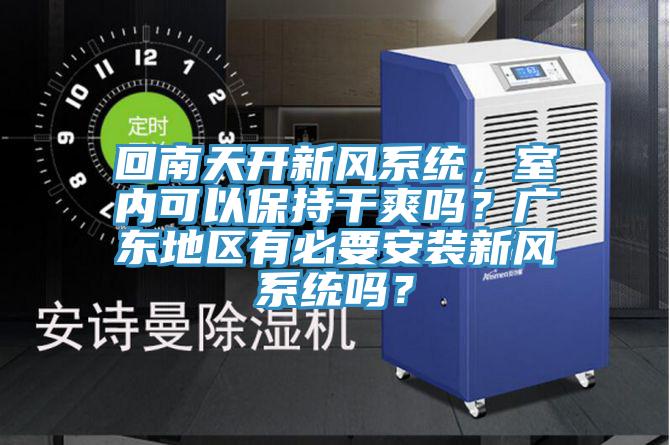 回南天開新風(fēng)系統(tǒng)，室內(nèi)可以保持干爽嗎？廣東地區(qū)有必要安裝新風(fēng)系統(tǒng)嗎？