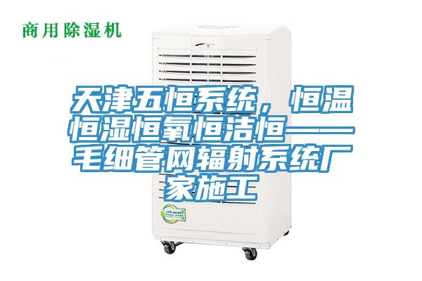 天津五恒系統(tǒng)，恒溫恒濕恒氧恒潔恒——毛細(xì)管網(wǎng)輻射系統(tǒng)廠家施工