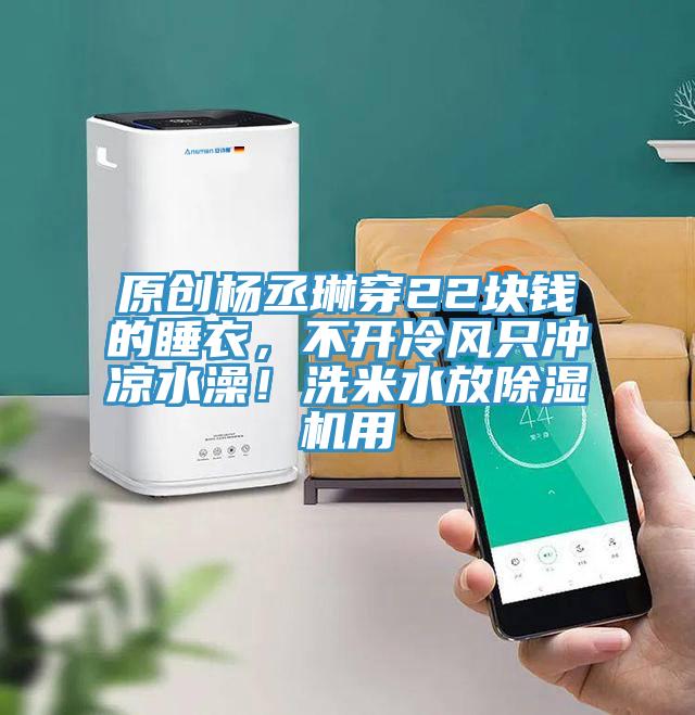 原創(chuàng)楊丞琳穿22塊錢的睡衣，不開冷風只沖涼水澡！洗米水放除濕機用