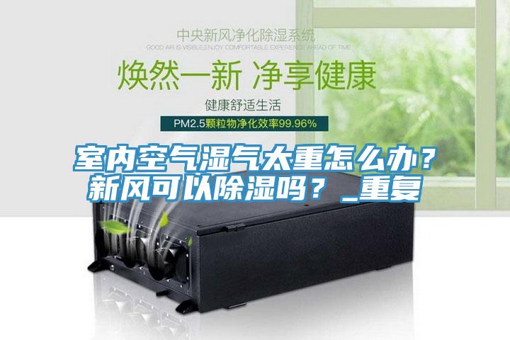 室內(nèi)空氣濕氣太重怎么辦？新風可以除濕嗎？_重復
