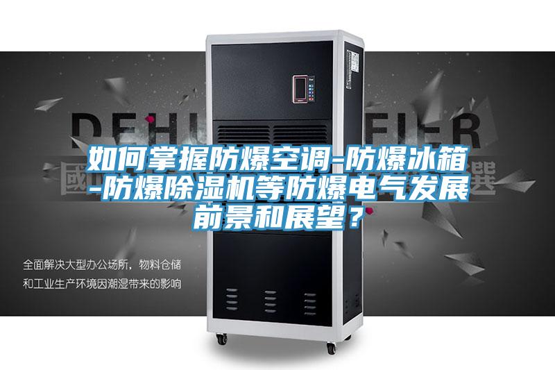 如何掌握防爆空調(diào)-防爆冰箱-防爆除濕機(jī)等防爆電氣發(fā)展前景和展望？