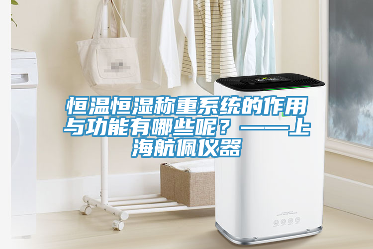 恒溫恒濕稱重系統(tǒng)的作用與功能有哪些呢？——上海航佩儀器