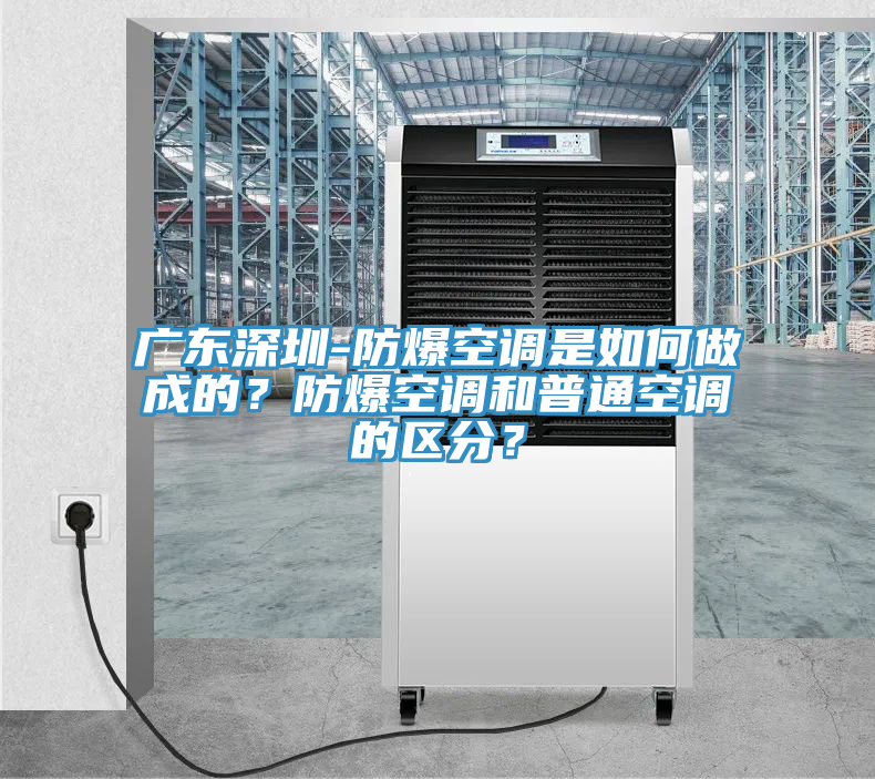 廣東深圳-防爆空調(diào)是如何做成的？防爆空調(diào)和普通空調(diào)的區(qū)分？