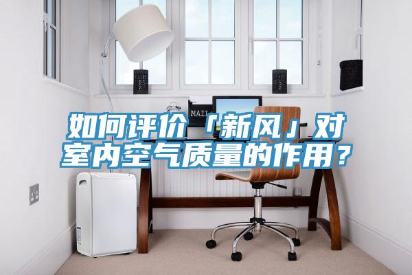 如何評價「新風(fēng)」對室內(nèi)空氣質(zhì)量的作用？