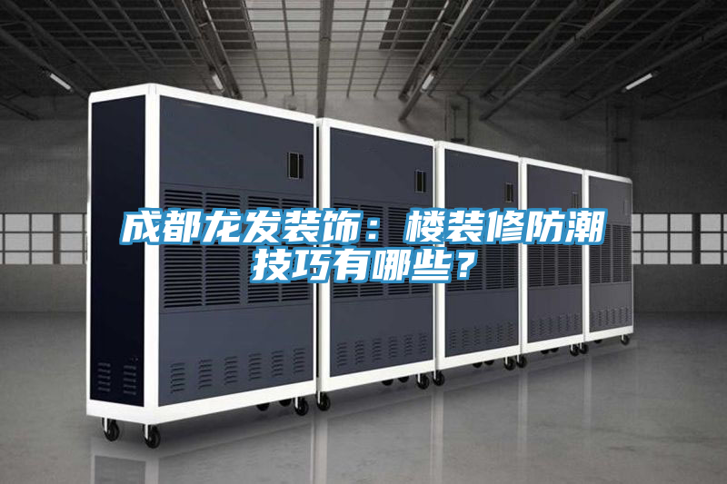 成都龍發(fā)裝飾：樓裝修防潮技巧有哪些？
